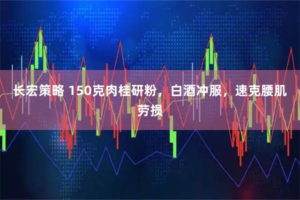 长宏策略 150克肉桂研粉，白酒冲服，速克腰肌劳损
