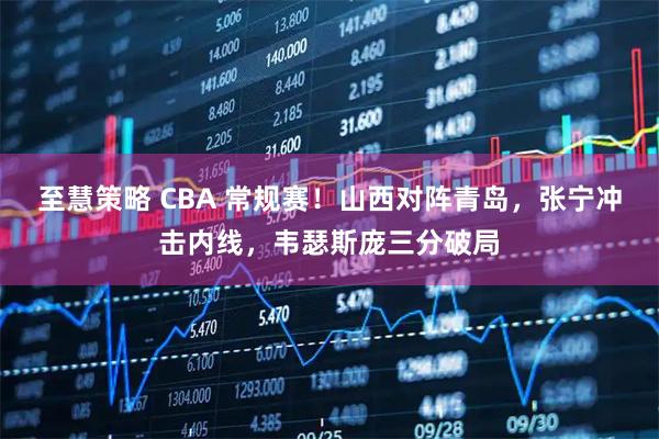 至慧策略 CBA 常规赛！山西对阵青岛，张宁冲击内线，韦瑟斯庞三分破局