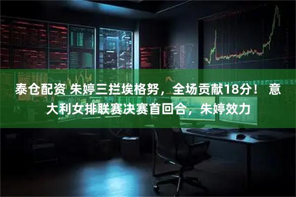 泰仓配资 朱婷三拦埃格努，全场贡献18分！ 意大利女排联赛决赛首回合，朱婷效力