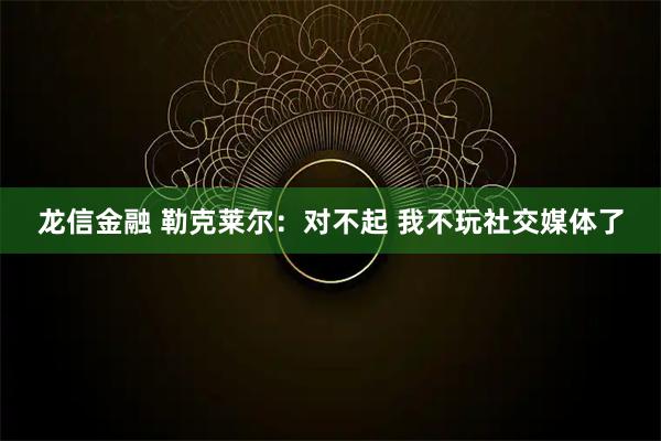 龙信金融 勒克莱尔:对不起 我不玩社交媒体了