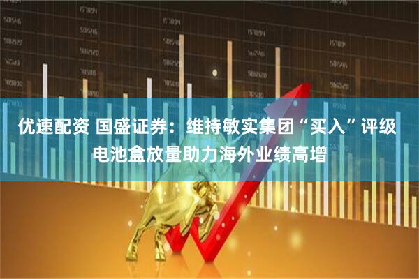 优速配资 国盛证券：维持敏实集团“买入”评级 电池盒放量助力海外业绩高增