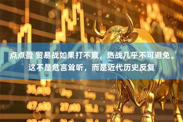 点点盈 贸易战如果打不赢,热战几乎不可避免。这不是危言耸听,而是近代历史反复