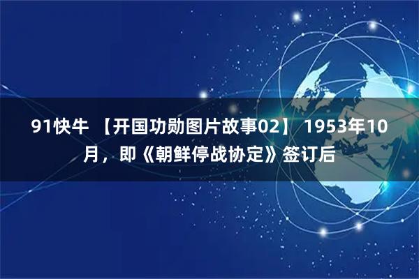 91快牛 【开国功勋图片故事02】 1953年10月，即《朝鲜停战协定》签订后