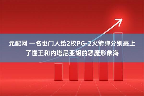 元配网 一名也门人给2枚PG-2火箭弹分别裹上了懂王和内塔尼亚胡的恶魔形象海
