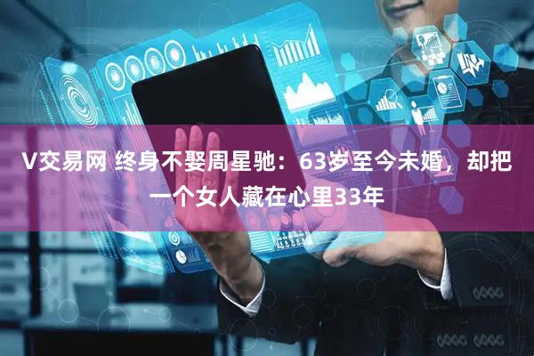 V交易网 终身不娶周星驰：63岁至今未婚，却把一个女人藏在心里33年