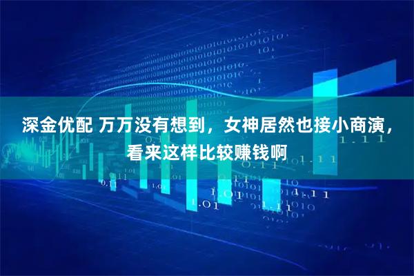 深金优配 万万没有想到,女神居然也接小商演,看来这样比较赚钱啊