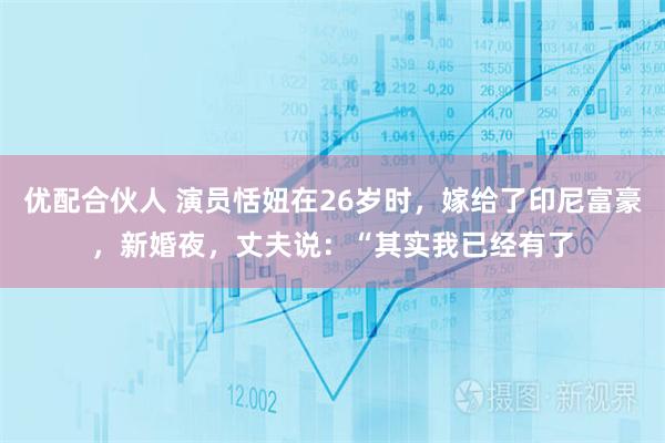 优配合伙人 演员恬妞在26岁时，嫁给了印尼富豪，新婚夜，丈夫说：“其实我已经有了