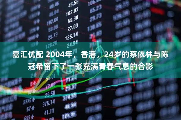 嘉汇优配 2004年，香港，24岁的蔡依林与陈冠希留下了一张充满青春气息的合影