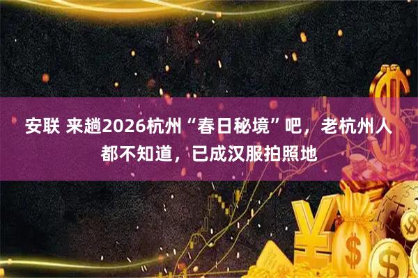 安联 来趟2026杭州“春日秘境”吧，老杭州人都不知道，已成汉服拍照地