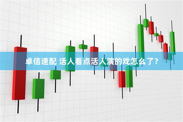 卓信速配 活人看点活人演的戏怎么了？