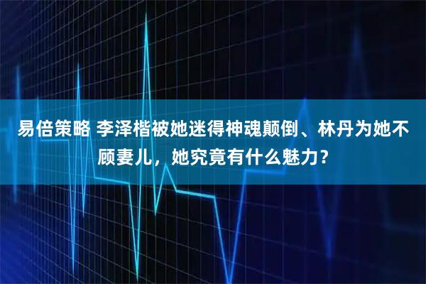 易倍策略 李泽楷被她迷得神魂颠倒、林丹为她不顾妻儿，她究竟有什么魅力？