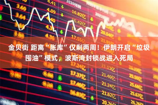 金贝街 距离“胀库”仅剩两周！伊朗开启“垃圾囤油”模式，波斯湾封锁战进入死局