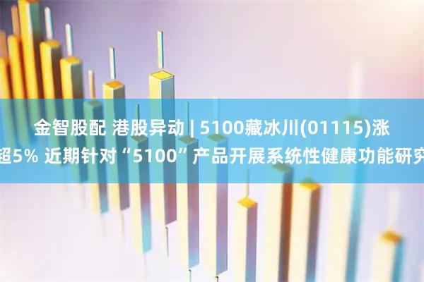 金智股配 港股异动 | 5100藏冰川(01115)涨超5% 近期针对“5100”产品开展系统性健康功能研究