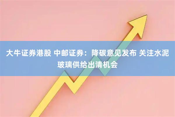 大牛证券港股 中邮证券：降碳意见发布 关注水泥玻璃供给出清机会
