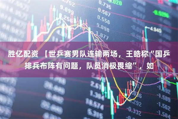 胜亿配资 【世乒赛男队连输两场，王皓称“国乒排兵布阵有问题，队员消极畏缩”，如