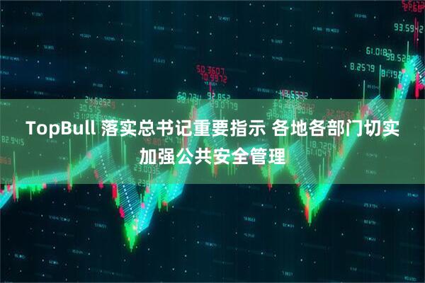 TopBull 落实总书记重要指示 各地各部门切实加强公共安全管理