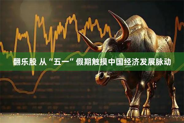 翻乐股 从“五一”假期触摸中国经济发展脉动