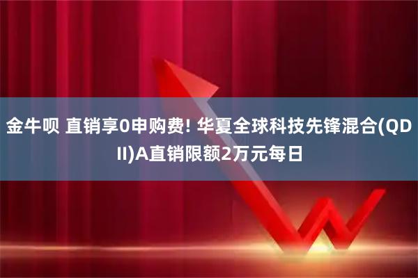 金牛呗 直销享0申购费! 华夏全球科技先锋混合(QDII)A直销限额2万元每日