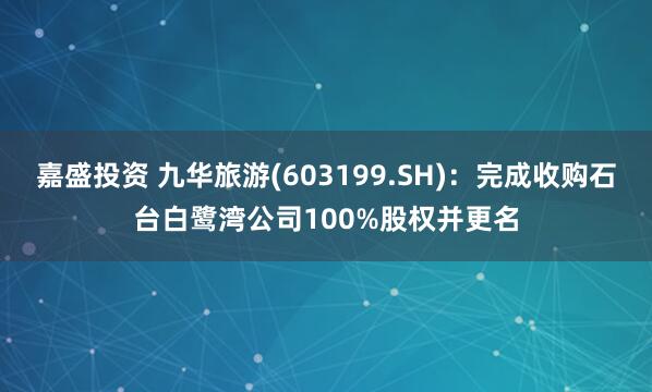 嘉盛投资 九华旅游(603199.SH):完成收购石台白鹭湾公司100%股权并更名