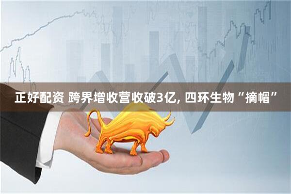 正好配资 跨界增收营收破3亿, 四环生物“摘帽”