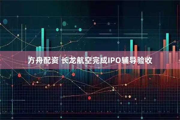 方舟配资 长龙航空完成IPO辅导验收