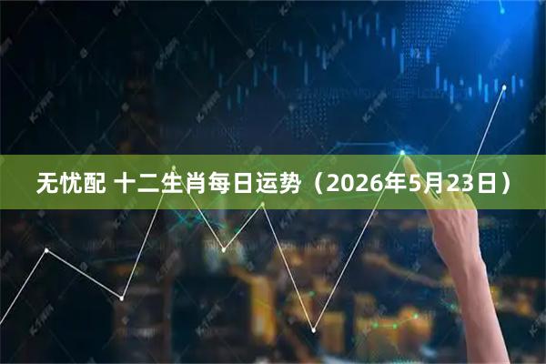无忧配 十二生肖每日运势（2026年5月23日）