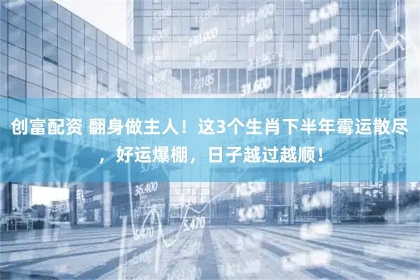 创富配资 翻身做主人！这3个生肖下半年霉运散尽，好运爆棚，日子越过越顺！