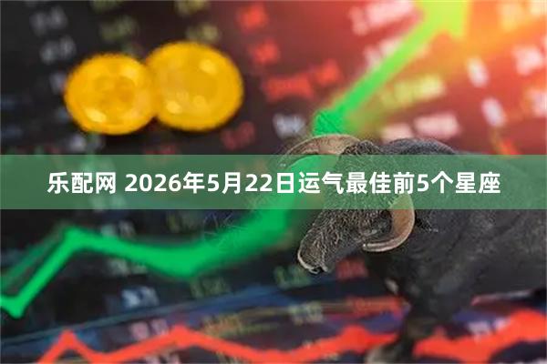 乐配网 2026年5月22日运气最佳前5个星座