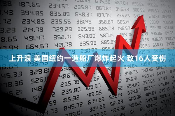 上升浪 美国纽约一造船厂爆炸起火 致16人受伤