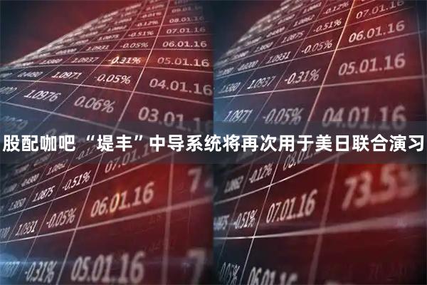 股配咖吧 “堤丰”中导系统将再次用于美日联合演习