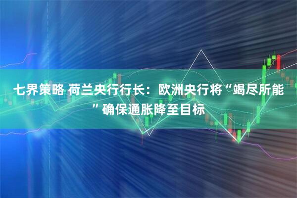 七界策略 荷兰央行行长：欧洲央行将“竭尽所能”确保通胀降至目标