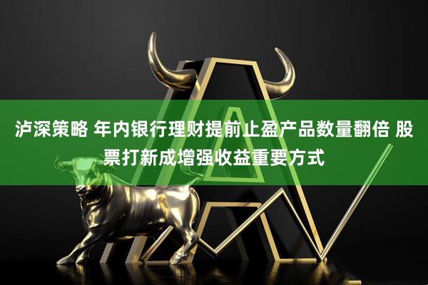 泸深策略 年内银行理财提前止盈产品数量翻倍 股票打新成增强收益重要方式