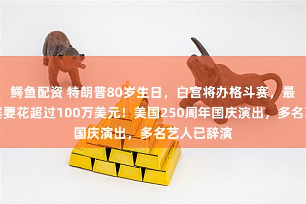 鳄鱼配资 特朗普80岁生日，白宫将办格斗赛，最近距离观赛要花超过100万美元！美国250周年国庆演出，多名艺人已辞演