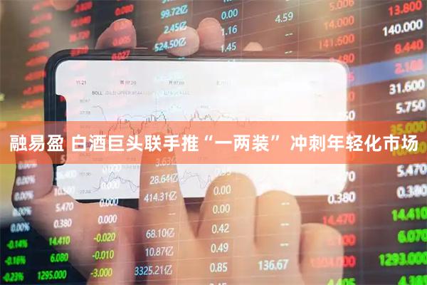 融易盈 白酒巨头联手推“一两装” 冲刺年轻化市场