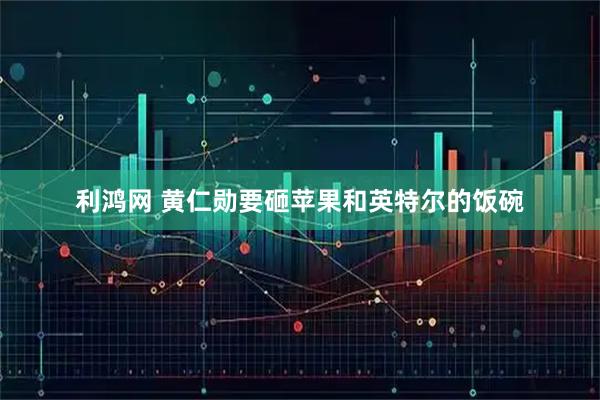 利鸿网 黄仁勋要砸苹果和英特尔的饭碗