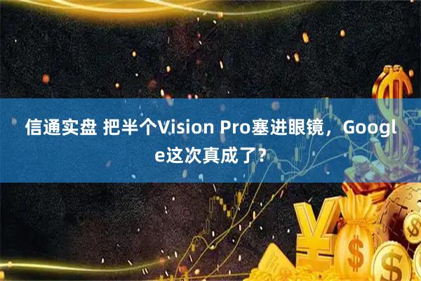 信通实盘 把半个Vision Pro塞进眼镜，Google这次真成了？