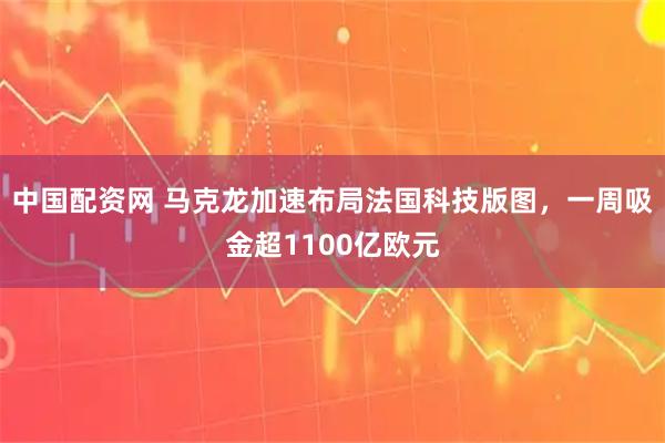 中国配资网 马克龙加速布局法国科技版图,一周吸金超1100亿欧元