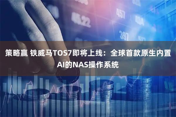 策略赢 铁威马TOS7即将上线:全球首款原生内置AI的NAS操作系统