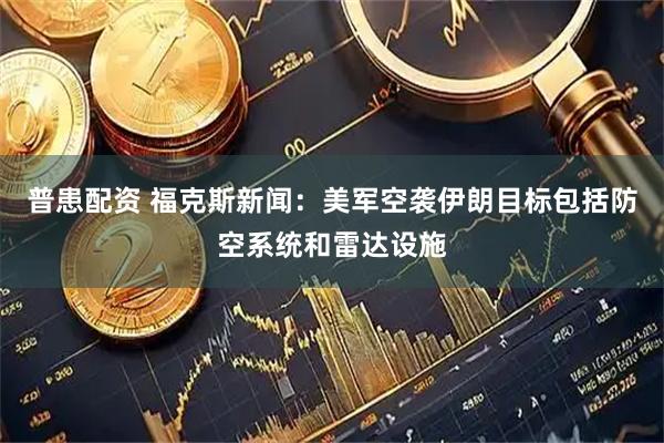 普患配资 福克斯新闻：美军空袭伊朗目标包括防空系统和雷达设施