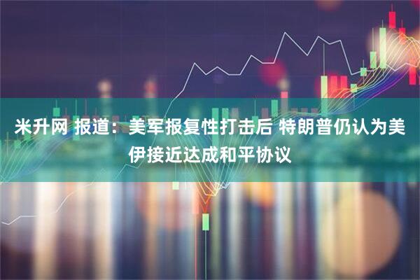 米升网 报道：美军报复性打击后 特朗普仍认为美伊接近达成和平协议