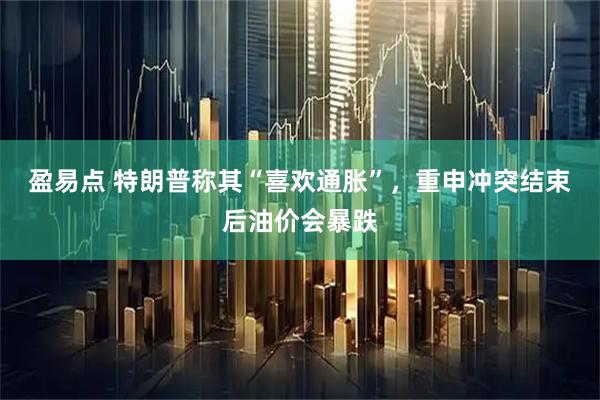 盈易点 特朗普称其“喜欢通胀”，重申冲突结束后油价会暴跌