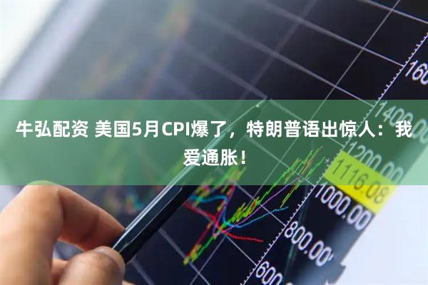 牛弘配资 美国5月CPI爆了，特朗普语出惊人：我爱通胀！