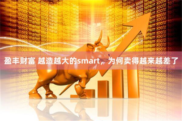 盈丰财富 越造越大的smart，为何卖得越来越差了