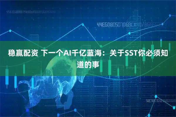 稳赢配资 下一个AI千亿蓝海：关于SST你必须知道的事