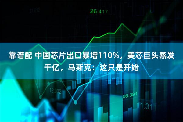 靠谱配 中国芯片出口暴增110%，美芯巨头蒸发千亿，马斯克：这只是开始
