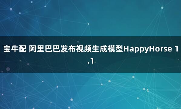 宝牛配 阿里巴巴发布视频生成模型HappyHorse 1.1