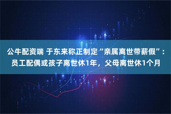 公牛配资端 于东来称正制定“亲属离世带薪假”:员工配偶或孩子离世休1年,父母离世休1个月
