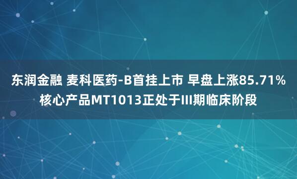 东润金融 麦科医药-B首挂上市 早盘上涨85.71%核心产品MT1013正处于III期临床阶段