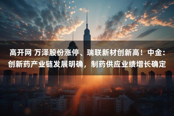 高开网 万泽股份涨停、瑞联新材创新高！中金：创新药产业链发展明确，制药供应业绩增长确定