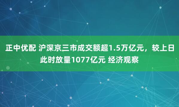 正中优配 沪深京三市成交额超1.5万亿元，较上日此时放量1077亿元 经济观察